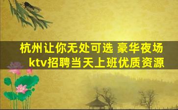 杭州让你无处可选 豪华夜场ktv招聘当天上班优质资源